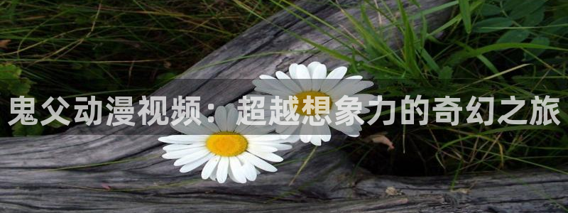里番全彩漫画：鬼父动漫视频：超越想象力的奇幻之旅