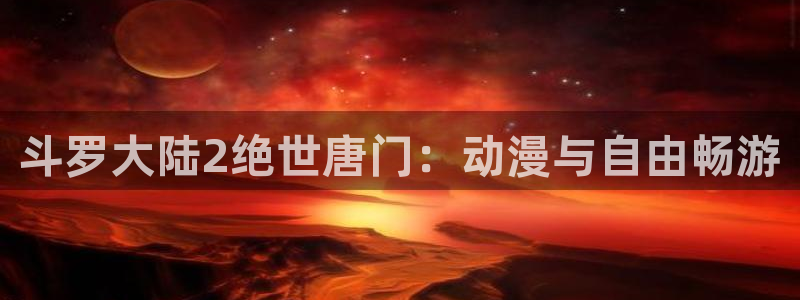 日本动漫里番在线观看：斗罗大陆2绝世唐门：动漫与自由畅游