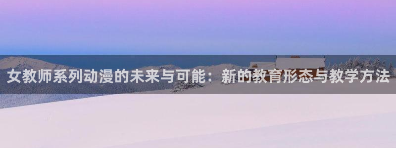 里番动漫影：女教师系列动漫的未来与可能：新的教育形态与教学方法