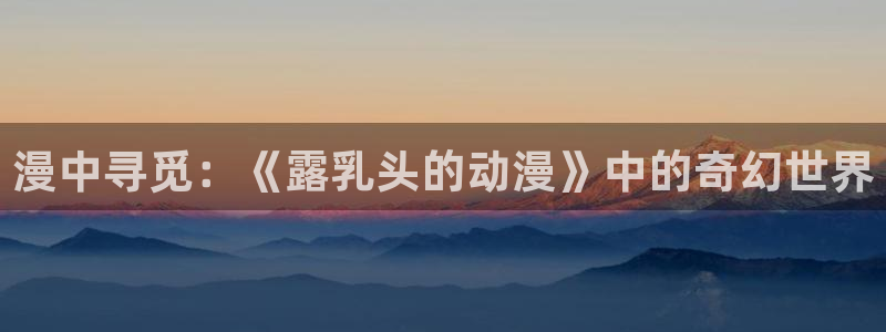 小樱里番漫画：漫中寻觅：《露乳头的动漫》中的奇幻世界