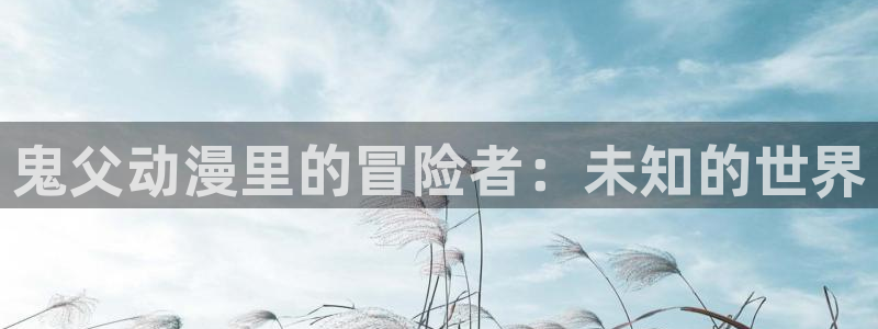 里番工口漫画在线观看：鬼父动漫里的冒险者：未知的世界