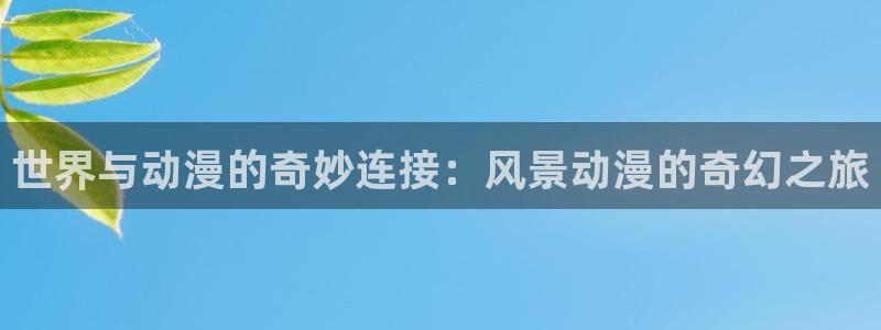 里番库agc漫画：世界与动漫的奇妙连接：风景动漫的奇幻之旅