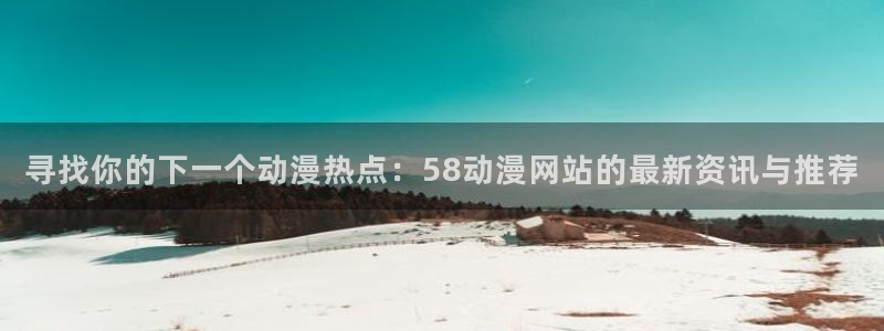 动漫里番网在线观看：寻找你的下一个动漫热点：58动漫网站的最新资讯与推荐