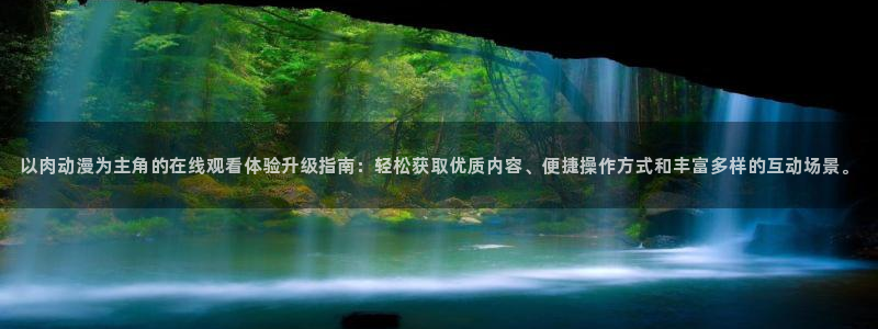 好看的动漫里番有哪些：以肉动漫为主角的在线观看体验升级指南：轻松获取优质内容、便捷操作方式和丰富多样的互动场景。