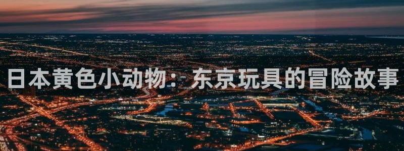 涩里番漫画软件：日本黄色小动物：东京玩具的冒险故事