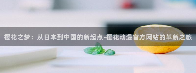 里番动漫影院：樱花之梦：从日本到中国的新起点-樱花动漫官方网站的革新之旅