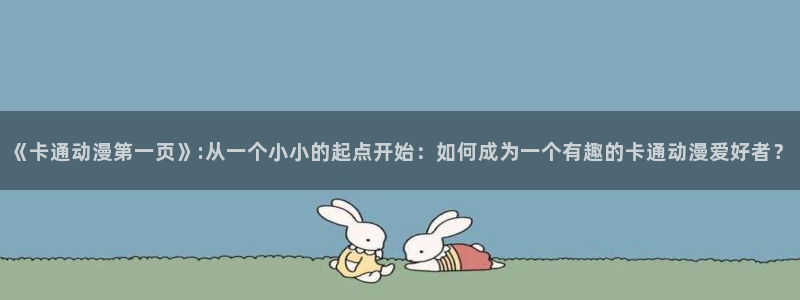 里番在线看动漫网站：《卡通动漫第一页》:从一个小小的起点开始：如何成为一个有趣的卡通动漫爱好者？