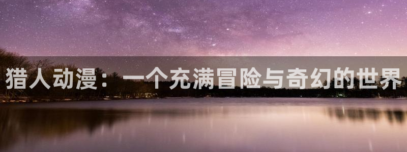 里番风车动漫：猎人动漫：一个充满冒险与奇幻的世界