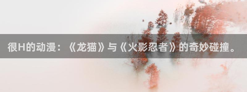 里番动漫网站推荐：很H的动漫：《龙猫》与《火影忍者》的奇妙碰撞。