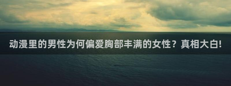 成人动漫里番在线：动漫里的男性为何偏爱胸部丰满的女性？真相大白!
