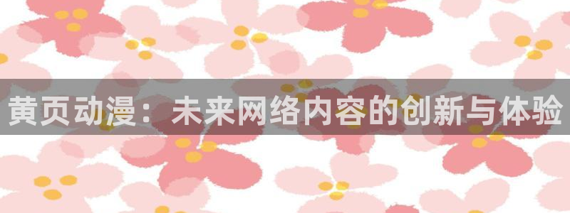 里番动漫网在线：黄页动漫：未来网络内容的创新与体验