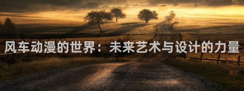 里番动漫网免费观看：风车动漫的世界：未来艺术与设计的力量