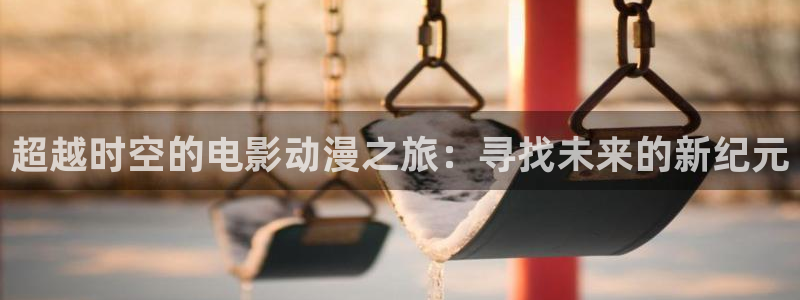 艳母里番动漫：超越时空的电影动漫之旅：寻找未来的新纪元