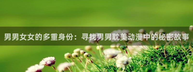 好看里番：男男女女的多重身份：寻找男男耽美动漫中的秘密故事