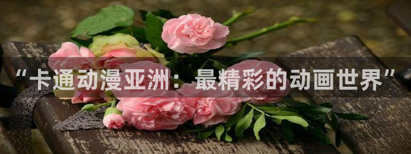 3d里番动漫大全：“卡通动漫亚洲：最精彩的动画世界”