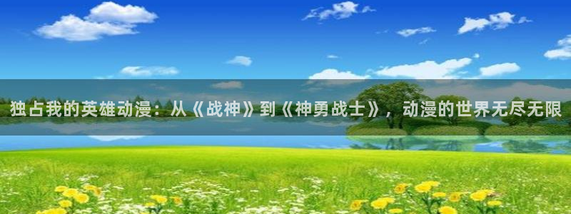 里番库日本漫画：独占我的英雄动漫：从《战神》到《神勇战士》，动漫的世界无尽无限