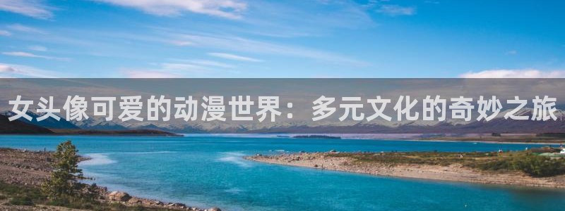 里番本子漫画库：女头像可爱的动漫世界：多元文化的奇妙之旅