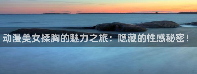 里番动漫在线看：动漫美女揉胸的魅力之旅：隐藏的性感秘密！
