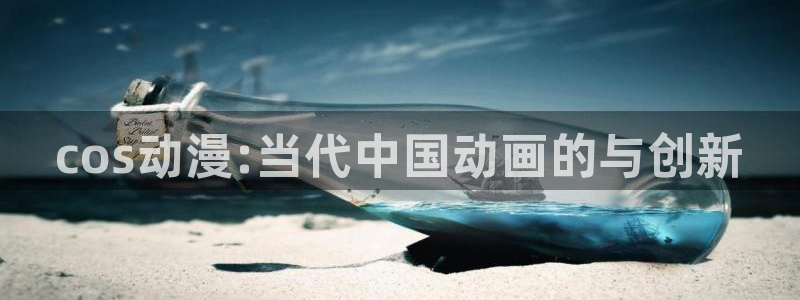 里番动漫排行榜前十名：cos动漫:当代中国动画的与创新