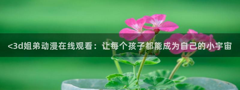 黑兽里番动漫：<3d姐弟动漫在线观看：让每个孩子都能成为自己的小宇宙
