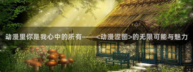里番推荐动漫：动漫里你是我心中的所有——<动漫涩图>的无限可能与魅力