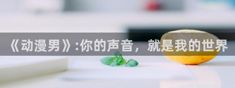 涩里番动画：《动漫男》:你的声音，就是我的世界