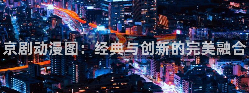纯爱里番动漫：京剧动漫图：经典与创新的完美融合