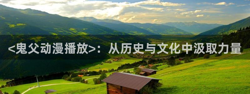 h里番动漫在线：<鬼父动漫播放>：从历史与文化中汲取力量