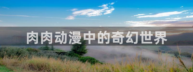 里番色漫画：肉肉动漫中的奇幻世界
