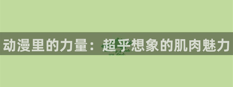 里番绅士全彩漫画：动漫里的力量：超乎想象的肌肉魅力